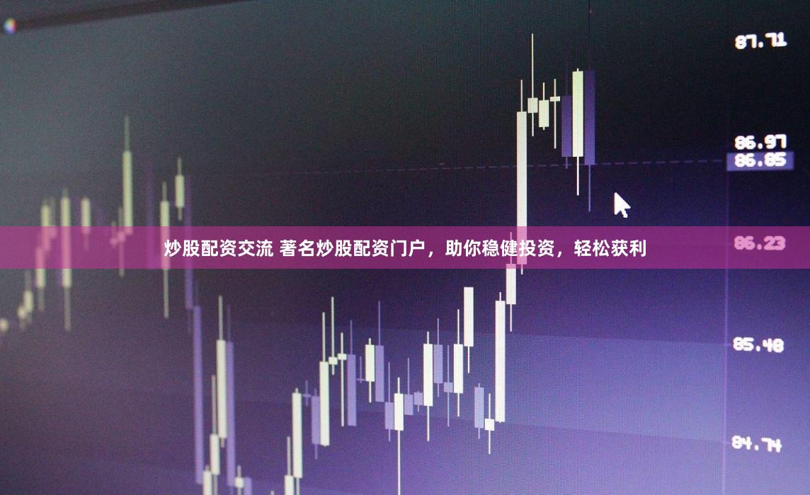 炒股配资交流 著名炒股配资门户，助你稳健投资，轻松获利