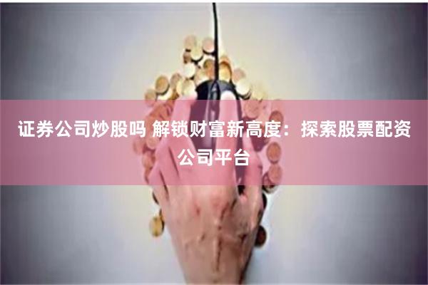 证券公司炒股吗 解锁财富新高度：探索股票配资公司平台