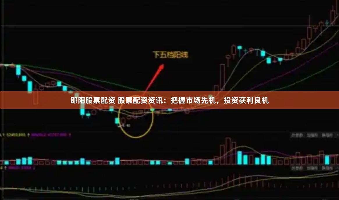 邵阳股票配资 股票配资资讯：把握市场先机，投资获利良机