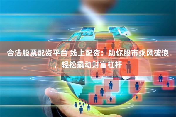 合法股票配资平台 线上配资：助你股市乘风破浪，轻松撬动财富杠杆