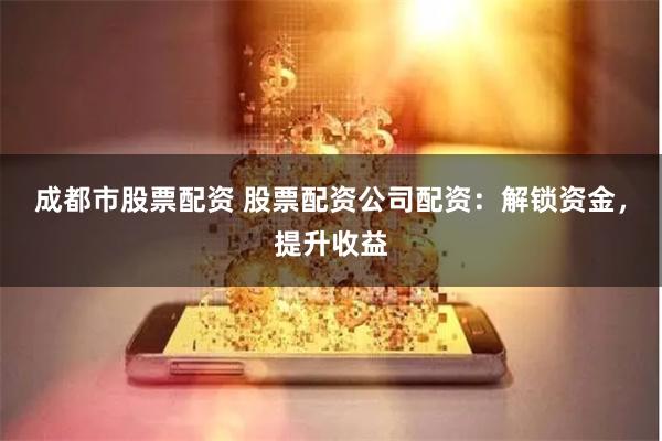 成都市股票配资 股票配资公司配资：解锁资金，提升收益