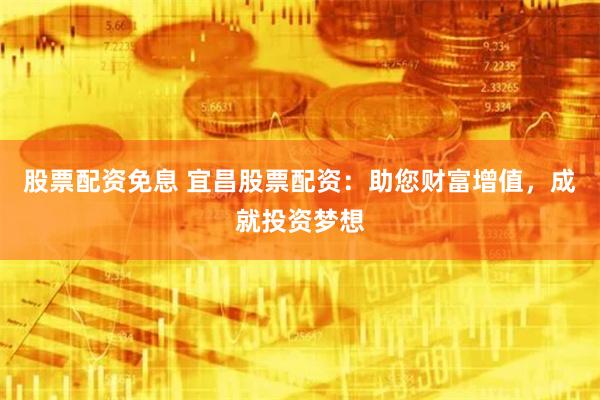 股票配资免息 宜昌股票配资：助您财富增值，成就投资梦想