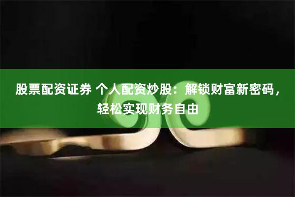 股票配资证券 个人配资炒股：解锁财富新密码，轻松实现财务自由