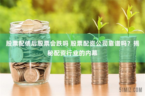股票配债后股票会跌吗 股票配资公司靠谱吗？揭秘配资行业的内幕