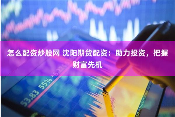 怎么配资炒股网 沈阳期货配资：助力投资，把握财富先机