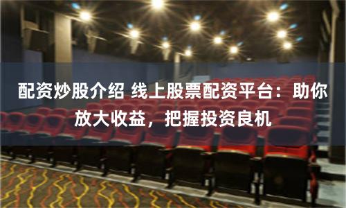配资炒股介绍 线上股票配资平台：助你放大收益，把握投资良机