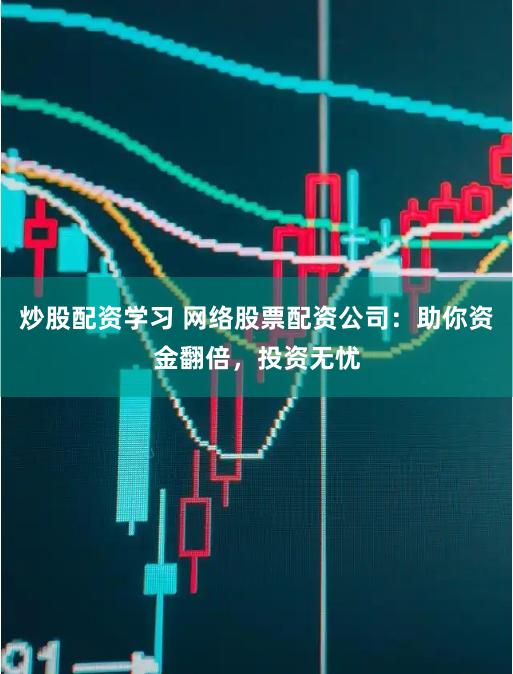 炒股配资学习 网络股票配资公司：助你资金翻倍，投资无忧