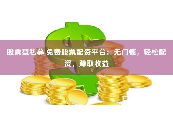 股票型私募 免费股票配资平台：无门槛，轻松配资，赚取收益