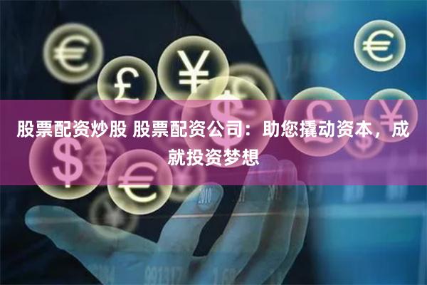 股票配资炒股 股票配资公司：助您撬动资本，成就投资梦想