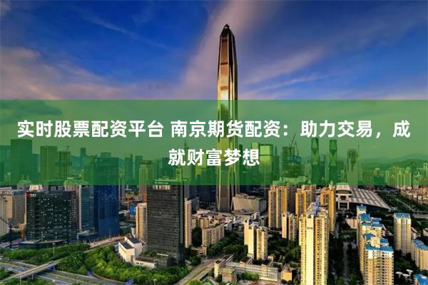 实时股票配资平台 南京期货配资：助力交易，成就财富梦想