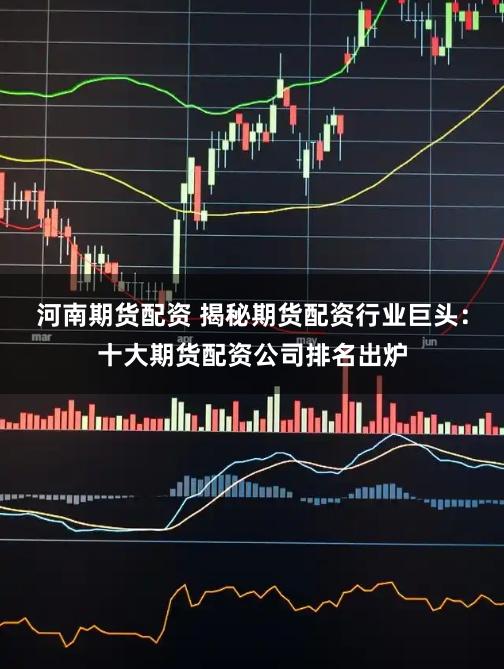 河南期货配资 揭秘期货配资行业巨头：十大期货配资公司排名出炉