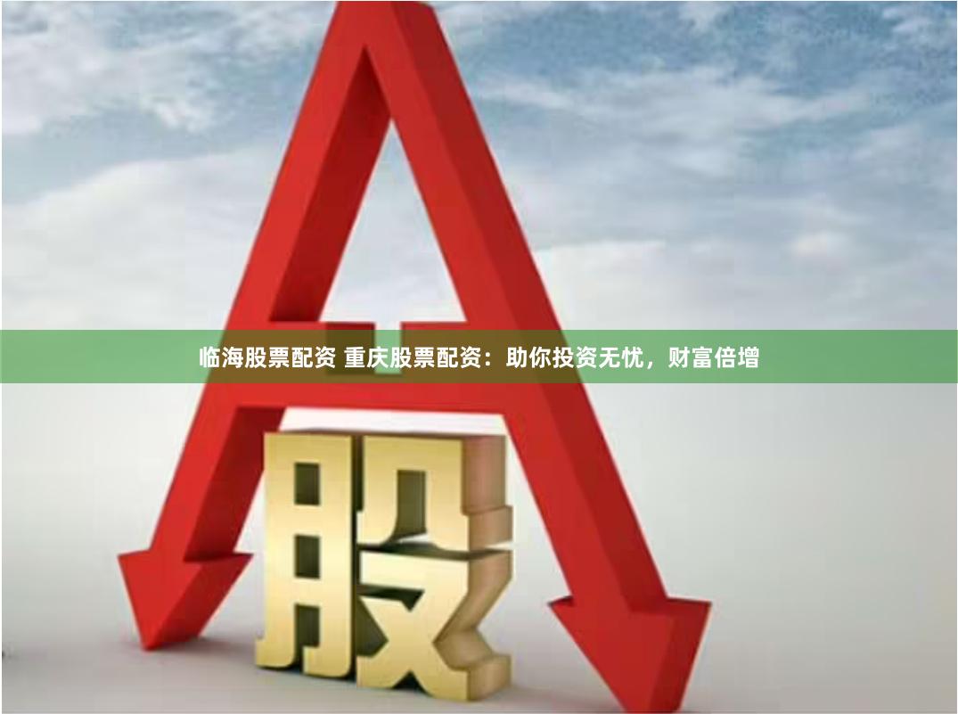 临海股票配资 重庆股票配资：助你投资无忧，财富倍增