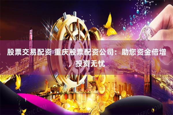 股票交易配资 重庆股票配资公司：助您资金倍增，投资无忧
