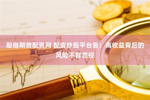 股指期货配资网 配资炒股平台皆：高收益背后的风险不容忽视