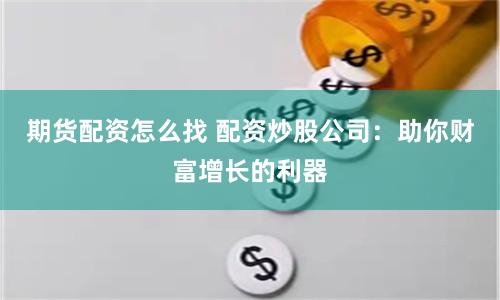 期货配资怎么找 配资炒股公司：助你财富增长的利器