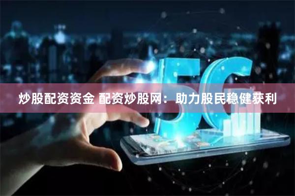 炒股配资资金 配资炒股网：助力股民稳健获利