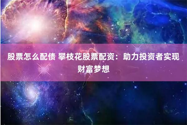 股票怎么配债 攀枝花股票配资：助力投资者实现财富梦想