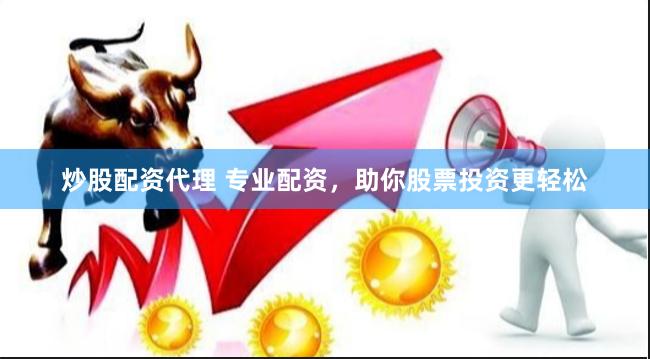 炒股配资代理 专业配资，助你股票投资更轻松