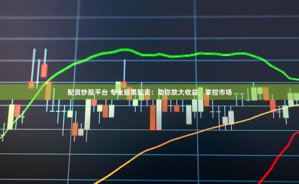 配资炒股平台 专业股票配资：助你放大收益，掌控市场