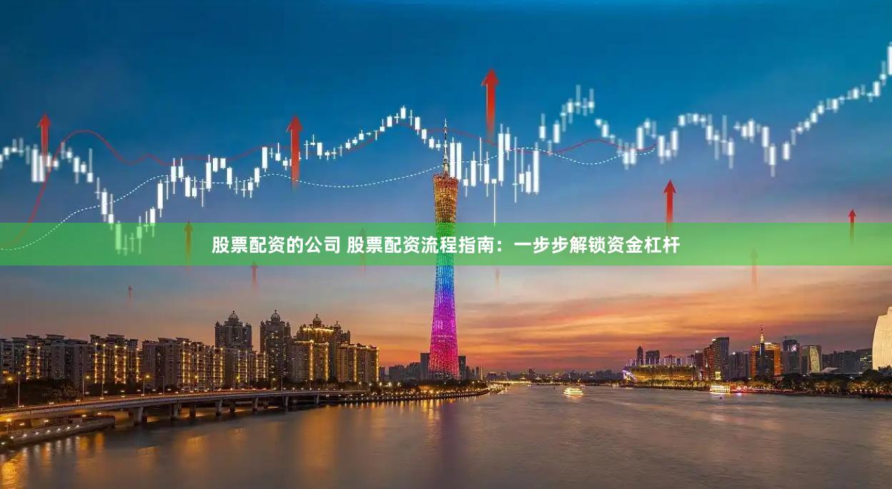 股票配资的公司 股票配资流程指南：一步步解锁资金杠杆
