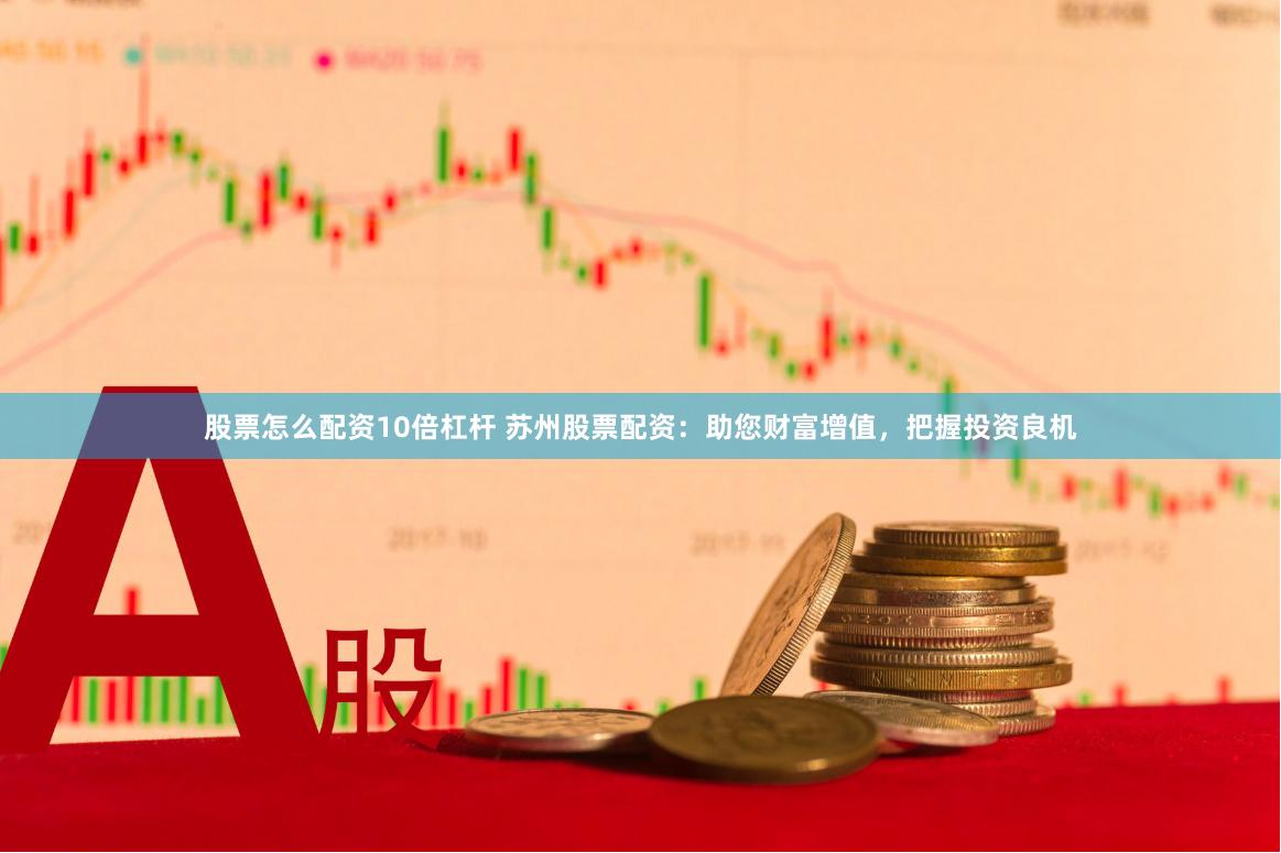 股票怎么配资10倍杠杆 苏州股票配资：助您财富增值，把握投资良机