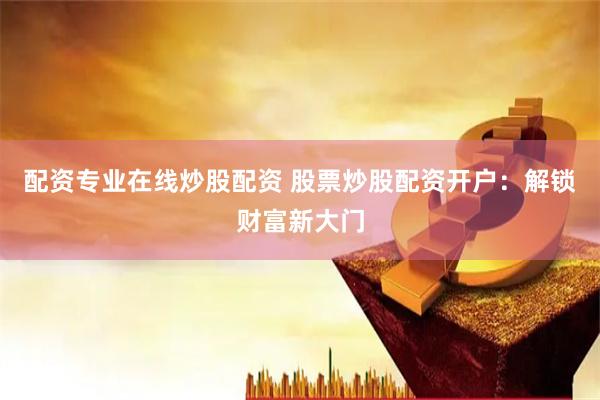配资专业在线炒股配资 股票炒股配资开户：解锁财富新大门