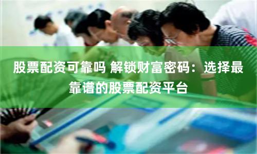 股票配资可靠吗 解锁财富密码:选择最靠谱的股票配资平台