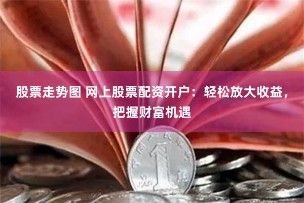 股票走势图 网上股票配资开户：轻松放大收益，把握财富机遇
