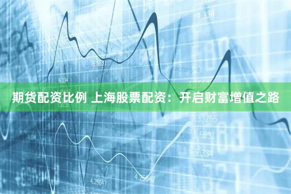 期货配资比例 上海股票配资：开启财富增值之路