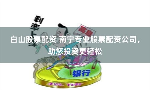 白山股票配资 南宁专业股票配资公司,助您投资更轻松