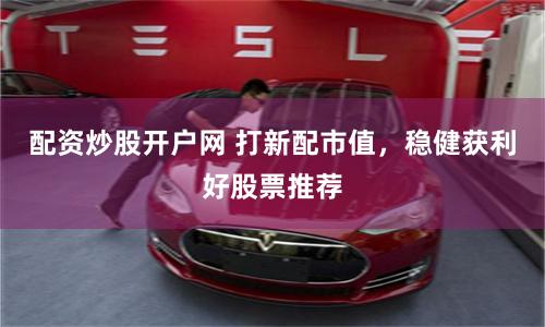 配资炒股开户网 打新配市值,稳健获利好股票推荐