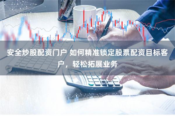 安全炒股配资门户 如何精准锁定股票配资目标客户,轻松拓展业务