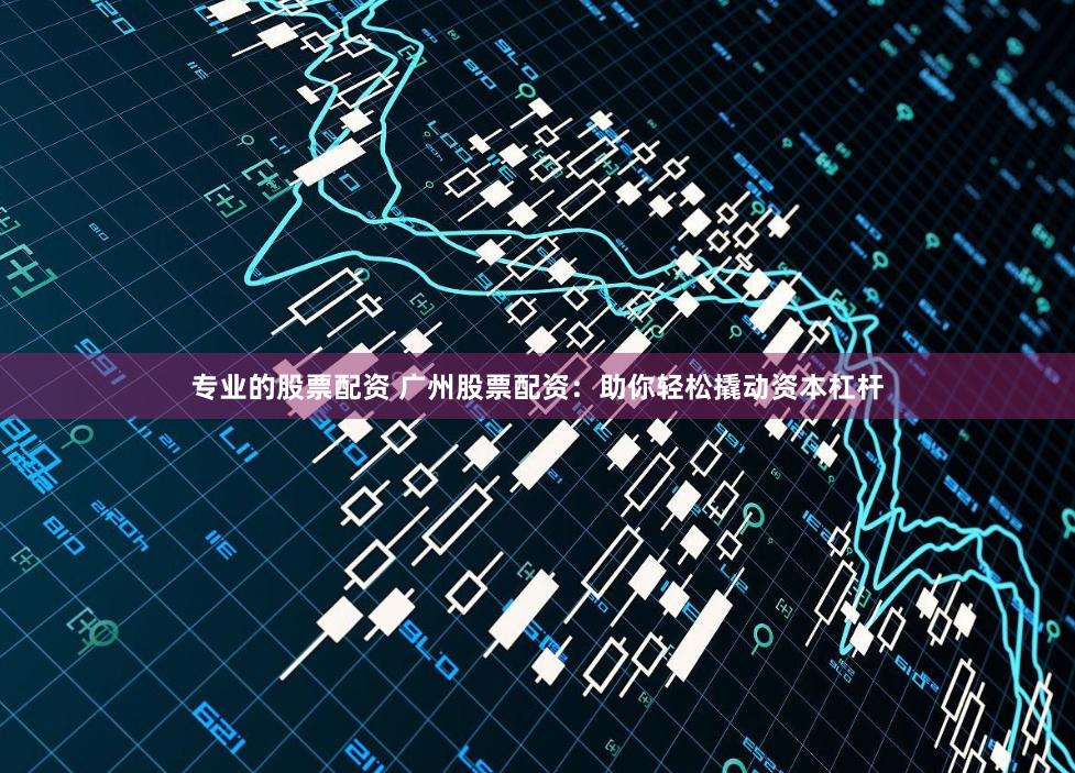 专业的股票配资 广州股票配资：助你轻松撬动资本杠杆