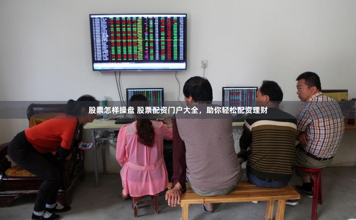 股票怎样操盘 股票配资门户大全，助你轻松配资理财