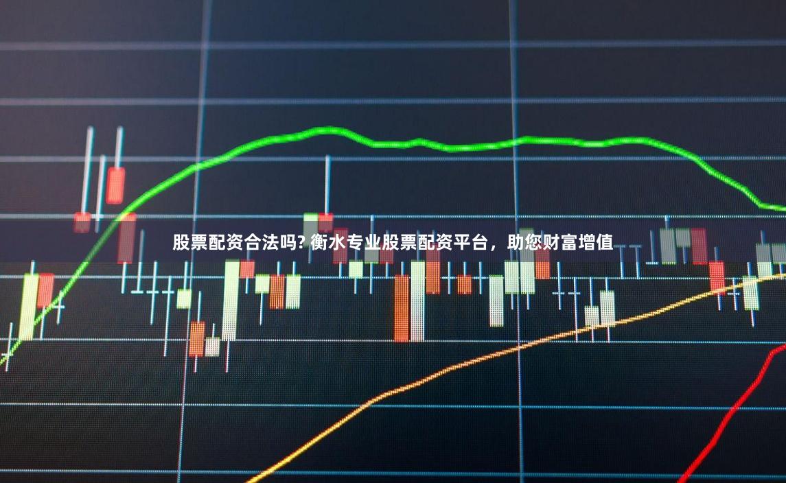 股票配资合法吗? 衡水专业股票配资平台，助您财富增值