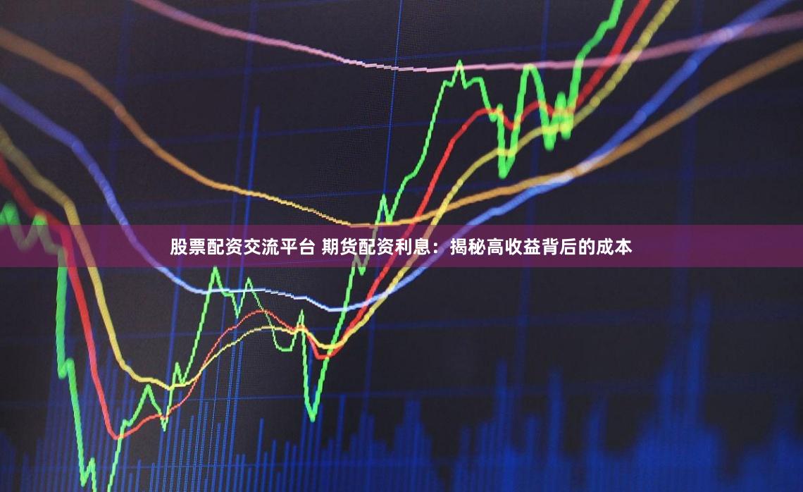 股票配资交流平台 期货配资利息:揭秘高收益背后的成本