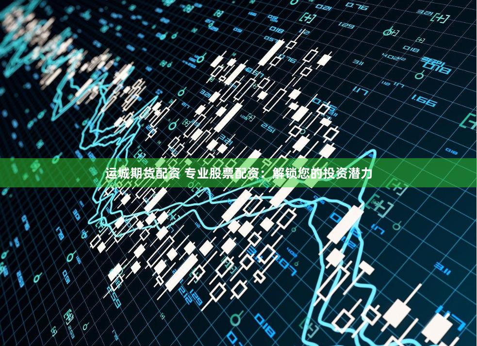 运城期货配资 专业股票配资：解锁您的投资潜力