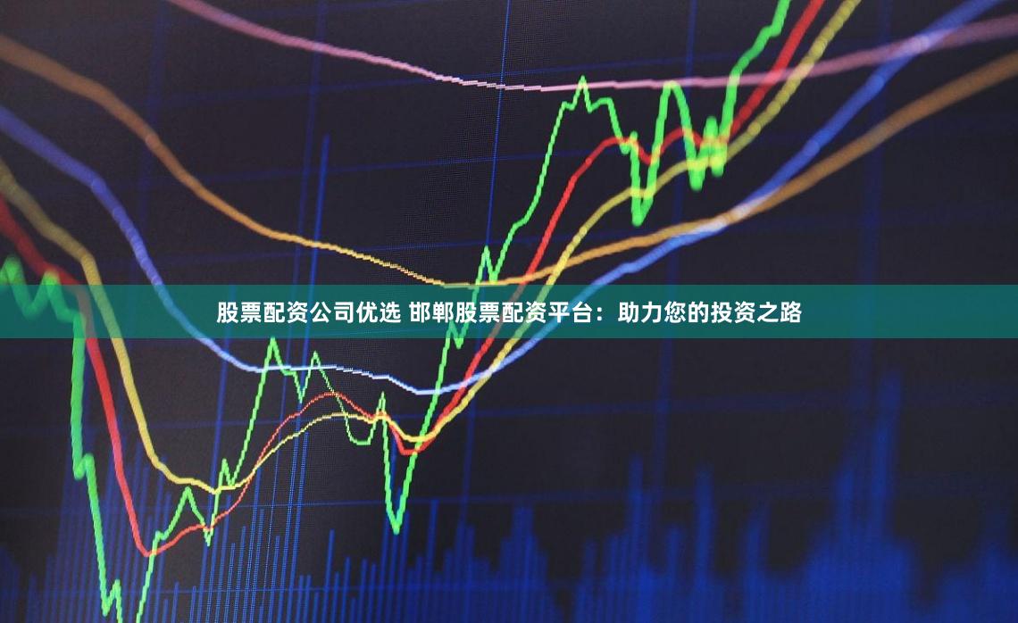 股票配资公司优选 邯郸股票配资平台:助力您的投资之路