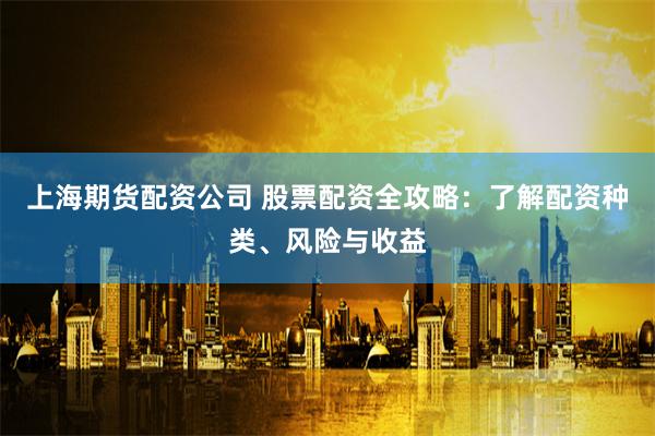 上海期货配资公司 股票配资全攻略：了解配资种类、风险与收益