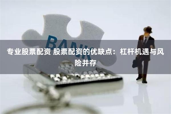 专业股票配资 股票配资的优缺点:杠杆机遇与风险并存