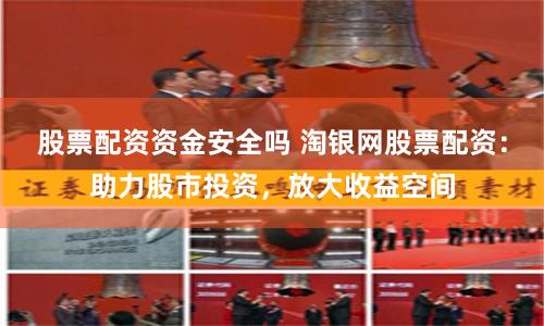 股票配资资金安全吗 淘银网股票配资:助力股市投资,放大收益空间