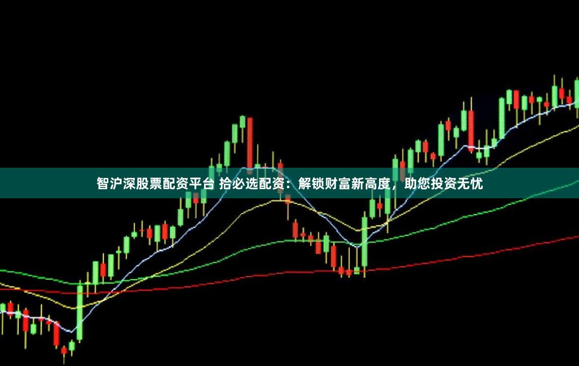 智沪深股票配资平台 拾必选配资：解锁财富新高度，助您投资无忧