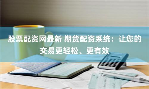 股票配资网最新 期货配资系统：让您的交易更轻松、更有效