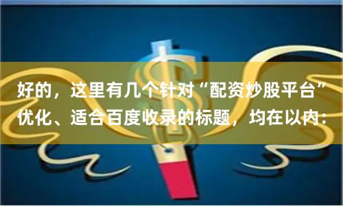 好的,这里有几个针对“配资炒股平台”优化、适合百度收录的标题,均在以内: