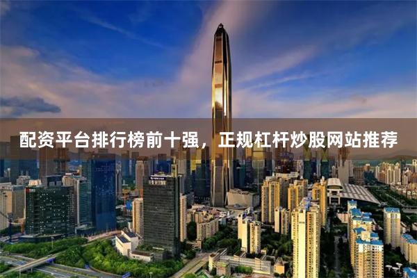 配资平台排行榜前十强，正规杠杆炒股网站推荐