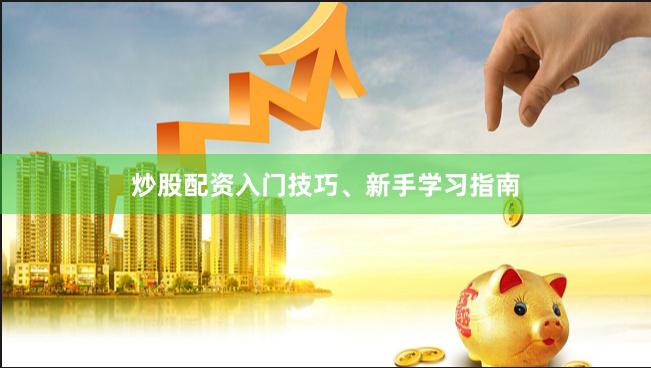 炒股配资入门技巧、新手学习指南