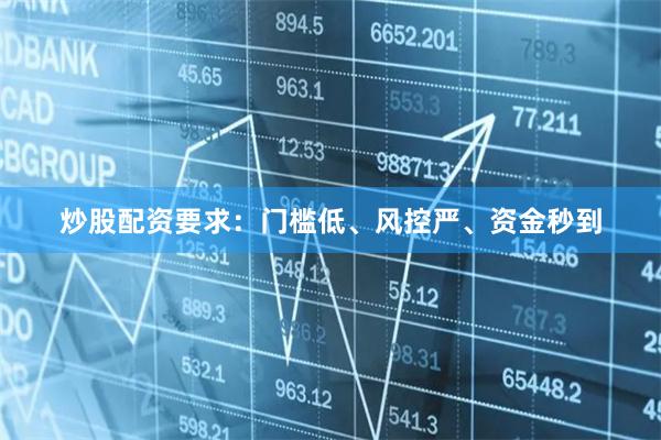 炒股配资要求：门槛低、风控严、资金秒到
