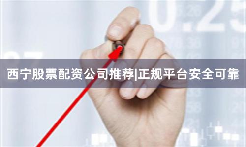 西宁股票配资公司推荐|正规平台安全可靠