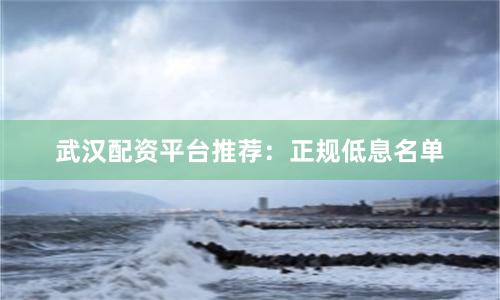 武汉配资平台推荐：正规低息名单