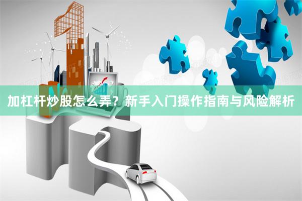 加杠杆炒股怎么弄？新手入门操作指南与风险解析